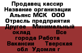 Продавец-кассир › Название организации ­ Альянс-МСК, ООО › Отрасль предприятия ­ Другое › Минимальный оклад ­ 25 000 - Все города Работа » Вакансии   . Тверская обл.,Удомля г.